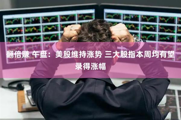 翻倍赚 午盘：美股维持涨势 三大股指本周均有望录得涨幅