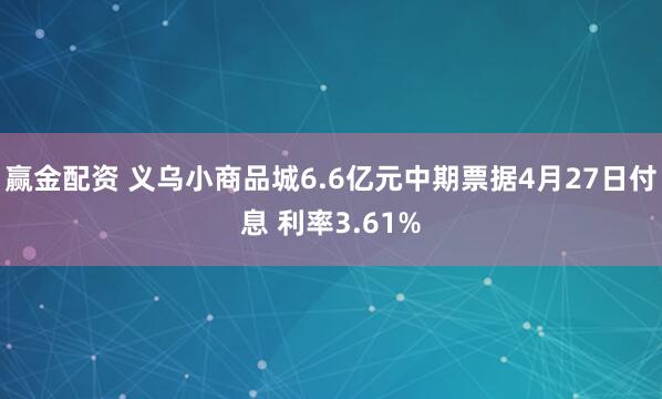 赢金配资 义乌小商品城6.6亿元中期票据4月27日付息 利率3.61%