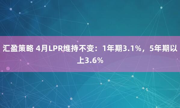 汇盈策略 4月LPR维持不变：1年期3.1%，5年期以上3.6%