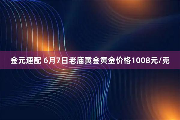 金元速配 6月7日老庙黄金黄金价格1008元/克