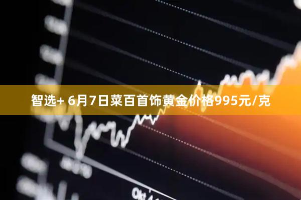 智选+ 6月7日菜百首饰黄金价格995元/克