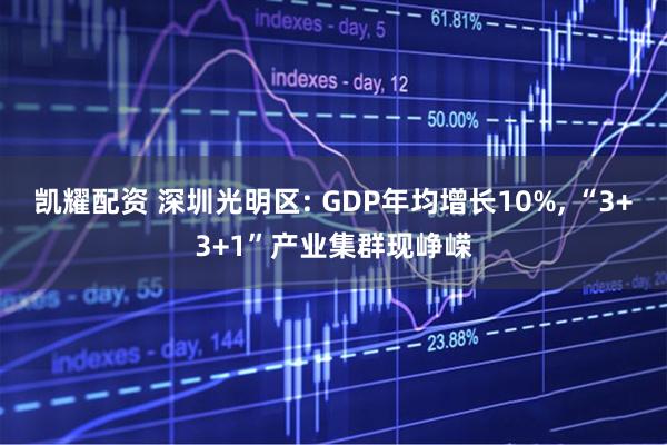 凯耀配资 深圳光明区: GDP年均增长10%, “3+3+1”产业集群现峥嵘