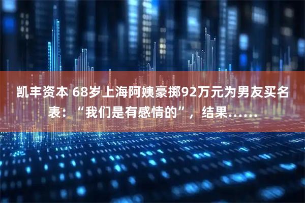 凯丰资本 68岁上海阿姨豪掷92万元为男友买名表：“我们是有感情的”，结果……