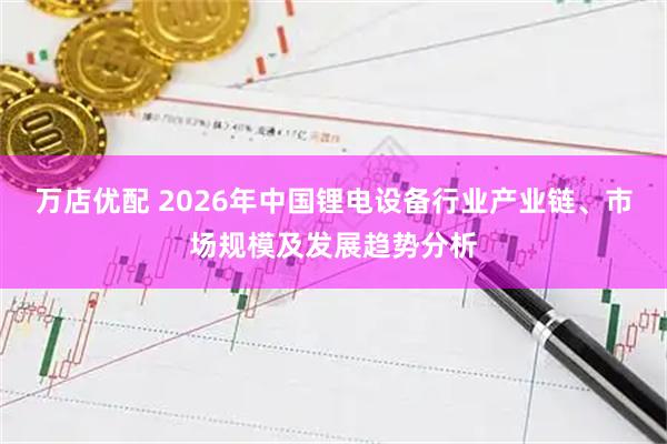 万店优配 2026年中国锂电设备行业产业链、市场规模及发展趋势分析