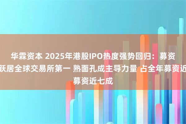 华霖资本 2025年港股IPO热度强势回归：募资规模跃居全球交易所第一 熟面孔成主导力量 占全年募资近七成