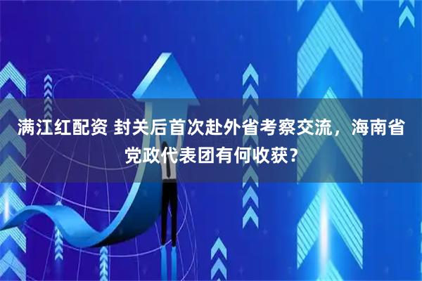 满江红配资 封关后首次赴外省考察交流，海南省党政代表团有何收获？