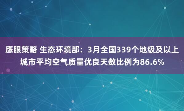 鹰眼策略 生态环境部：3月全国339个地级及以上城市平均空气质量优良天数比例为86.6%
