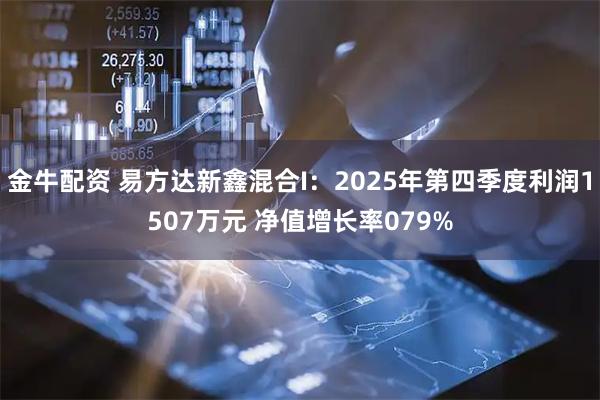 金牛配资 易方达新鑫混合I：2025年第四季度利润1507万元 净值增长率079%