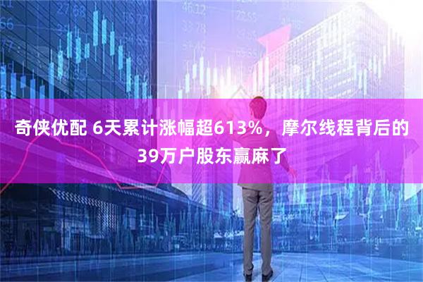 奇侠优配 6天累计涨幅超613%，摩尔线程背后的39万户股东赢麻了