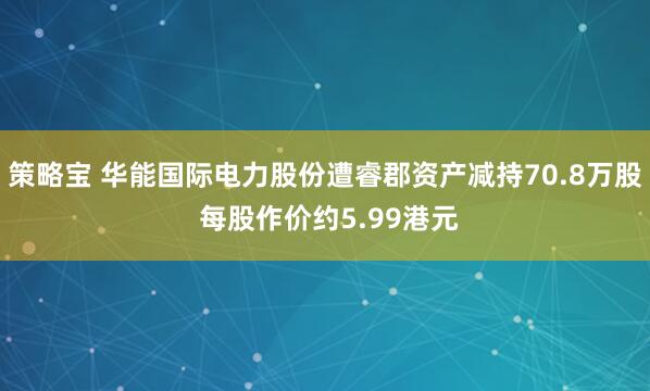 策略宝 华能国际电力股份遭睿郡资产减持70.8万股 每股作价约5.99港元