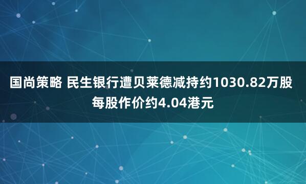 国尚策略 民生银行遭贝莱德减持约1030.82万股 每股作价约4.04港元