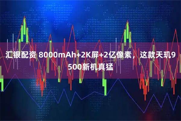 汇银配资 8000mAh+2K屏+2亿像素，这款天玑9500新机真猛