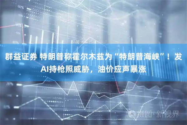 群益证券 特朗普称霍尔木兹为“特朗普海峡”！发AI持枪照威胁，油价应声暴涨