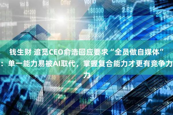 钱生财 追觅CEO俞浩回应要求“全员做自媒体”：单一能力易被AI取代，掌握复合能力才更有竞争力