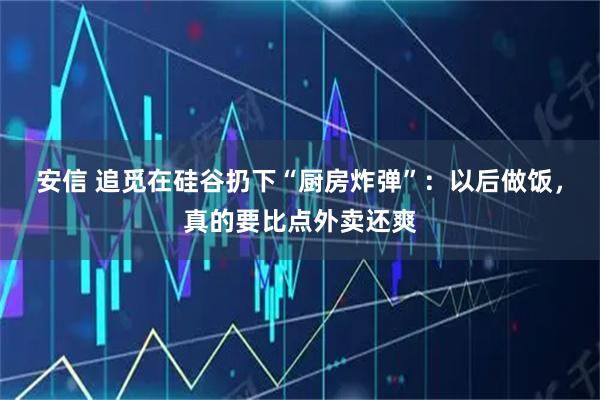 安信 追觅在硅谷扔下“厨房炸弹”：以后做饭，真的要比点外卖还爽