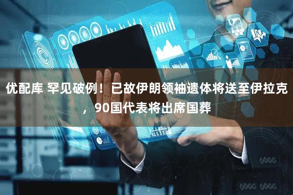 优配库 罕见破例！已故伊朗领袖遗体将送至伊拉克，90国代表将出席国葬